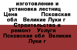 изготовление и установка лестниц › Цена ­ 80 000 - Псковская обл., Великие Луки г. Строительство и ремонт » Услуги   . Псковская обл.,Великие Луки г.